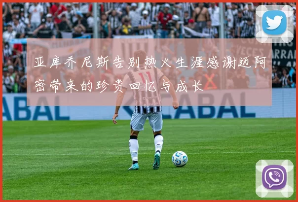 亚库乔尼斯告别热火生涯感谢迈阿密带来的珍贵回忆与成长
