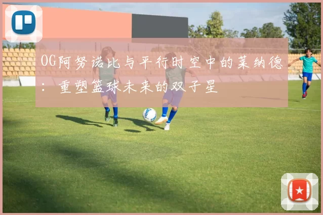 OG阿努诺比与平行时空中的莱纳德：重塑篮球未来的双子星