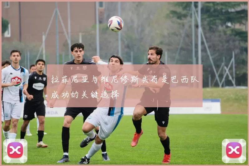 拉菲尼亚与维尼修斯共存是巴西队成功的关键选择