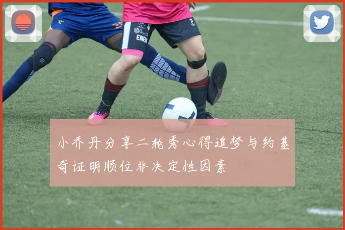 小乔丹分享二轮秀心得追梦与约基奇证明顺位非决定性因素