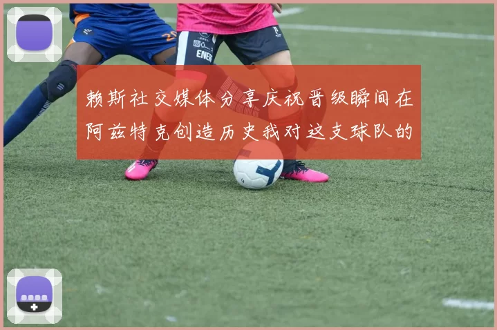 赖斯社交媒体分享庆祝晋级瞬间在阿兹特克创造历史我对这支球队的热爱无以言表