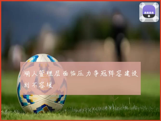 湖人管理层面临压力争冠阵容建设刻不容缓