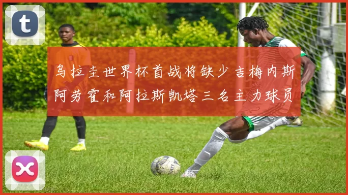 乌拉圭世界杯首战将缺少吉梅内斯阿劳霍和阿拉斯凯塔三名主力球员