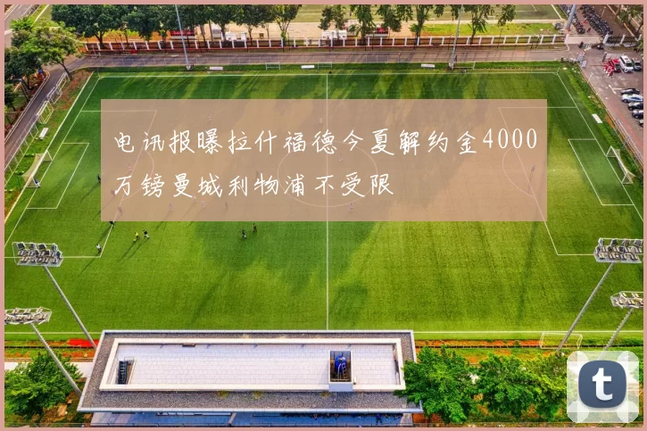 电讯报曝拉什福德今夏解约金4000万镑曼城利物浦不受限