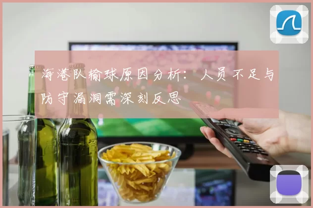 海港队输球原因分析：人员不足与防守漏洞需深刻反思