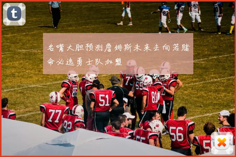 名嘴大胆预测詹姆斯未来去向若赌命必选勇士队加盟