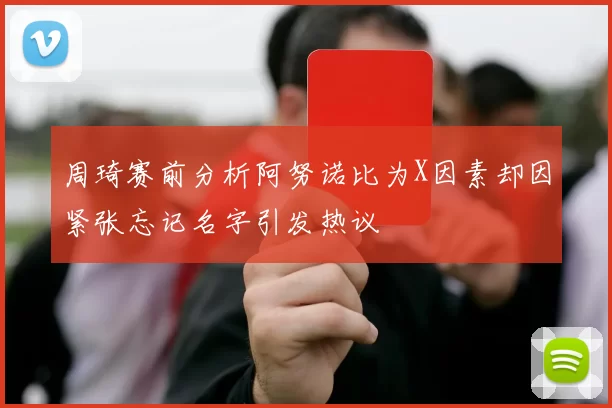 周琦赛前分析阿努诺比为X因素却因紧张忘记名字引发热议