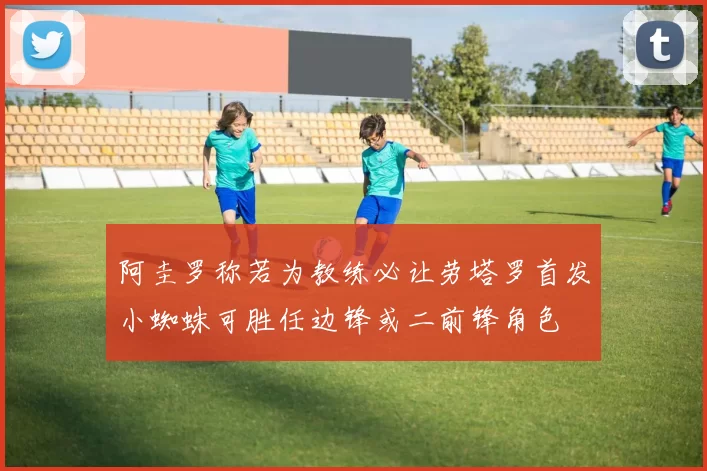 阿圭罗称若为教练必让劳塔罗首发小蜘蛛可胜任边锋或二前锋角色