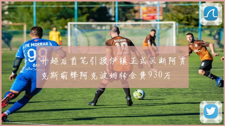 升超后首笔引援伊镇正式买断阿贾克斯前锋阿克波姆转会费930万