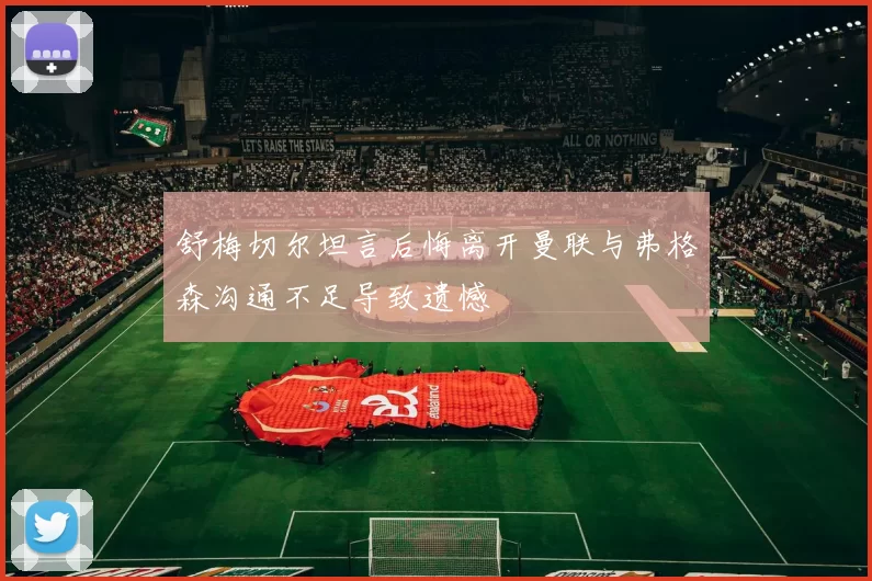 舒梅切尔坦言后悔离开曼联与弗格森沟通不足导致遗憾