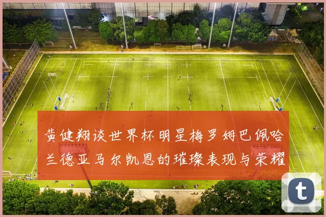 黄健翔谈世界杯明星梅罗姆巴佩哈兰德亚马尔凯恩的璀璨表现与荣耀时刻