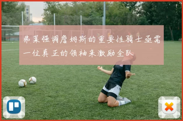 弗莱强调詹姆斯的重要性骑士亟需一位真正的领袖来激励全队