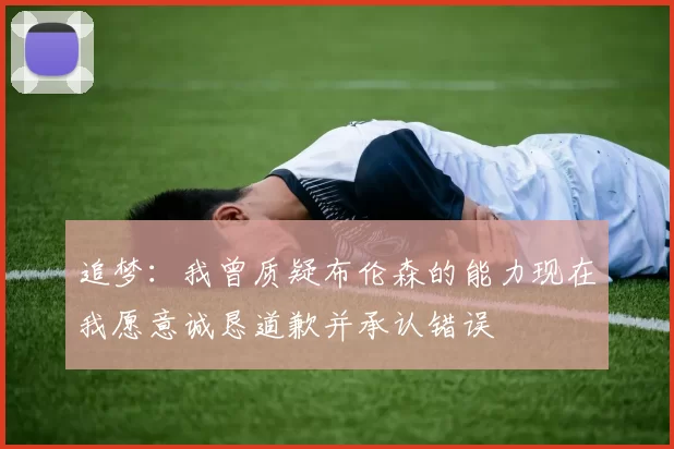 追梦：我曾质疑布伦森的能力现在我愿意诚恳道歉并承认错误
