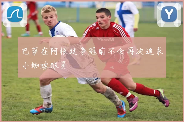 巴萨在阿根廷争冠前不会再次追求小蜘蛛球员