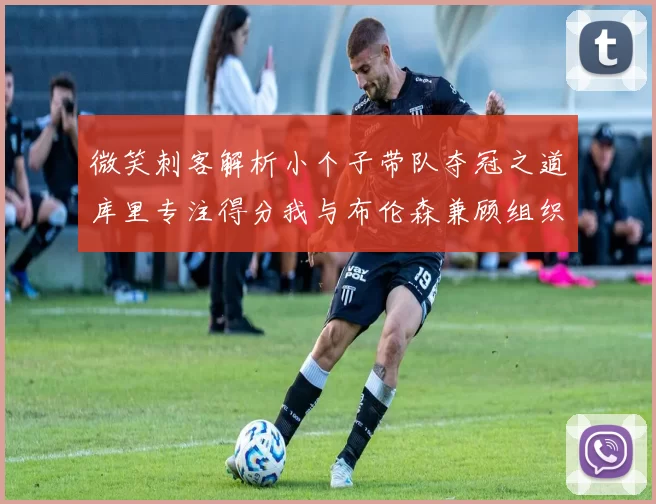 微笑刺客解析小个子带队夺冠之道库里专注得分我与布伦森兼顾组织与得分