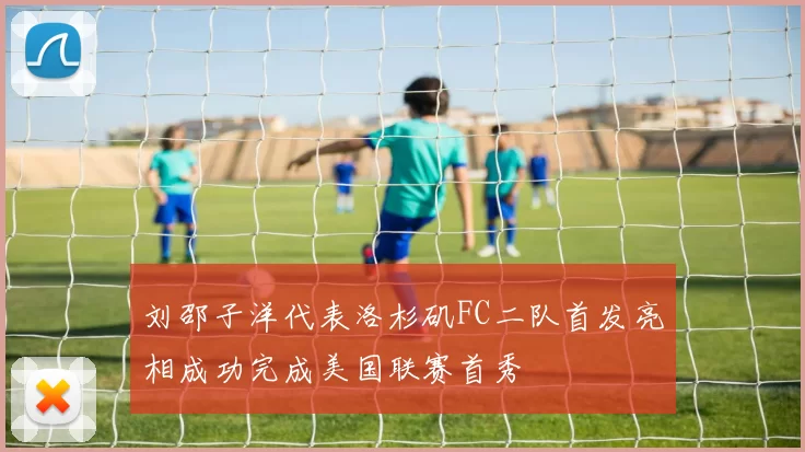 刘邵子洋代表洛杉矶FC二队首发亮相成功完成美国联赛首秀