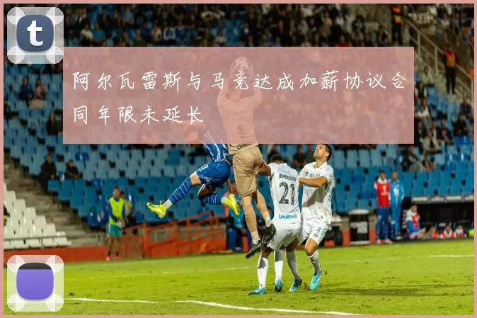 阿尔瓦雷斯与马竞达成加薪协议合同年限未延长